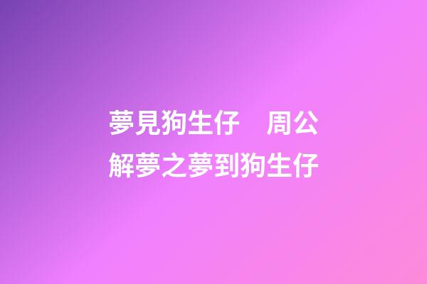 夢見狗生仔　周公解夢之夢到狗生仔